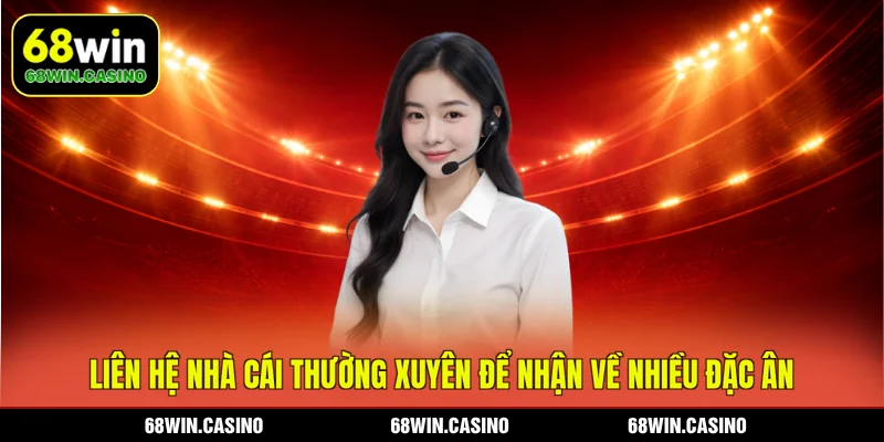 Liên hệ nhà cái 68WIN thường xuyên để nhận về nhiều đặc ân