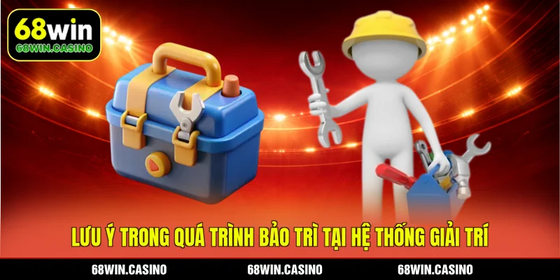 Lưu ý trong quá trình bảo trì tại hệ thống giải trí