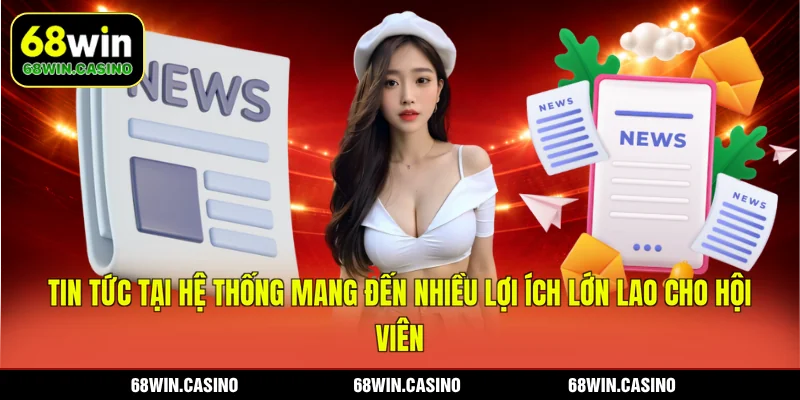 Tin tức tại hệ thống 68WIN mang đến nhiều lợi ích lớn lao cho hội viên